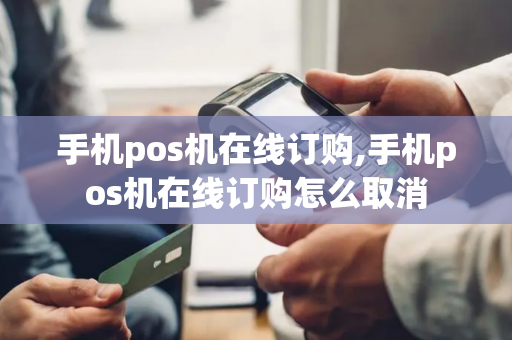 手机pos机在线订购,手机pos机在线订购怎么取消