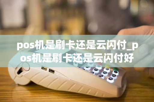 pos机是刷卡还是云闪付_pos机是刷卡还是云闪付好