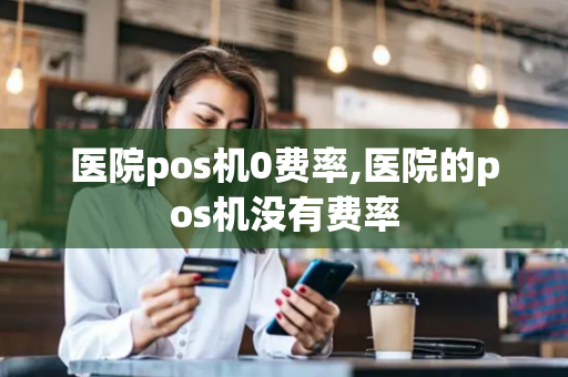 医院pos机0费率,医院的pos机没有费率