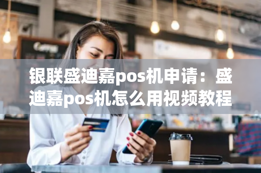 银联盛迪嘉pos机申请：盛迪嘉pos机怎么用视频教程