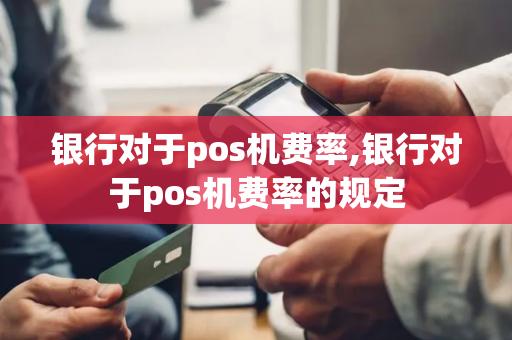 银行对于pos机费率,银行对于pos机费率的规定