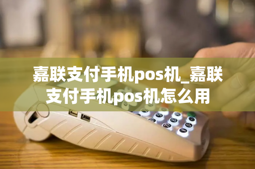 嘉联支付手机pos机_嘉联支付手机pos机怎么用