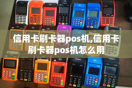 信用卡刷卡器pos机,信用卡刷卡器pos机怎么用