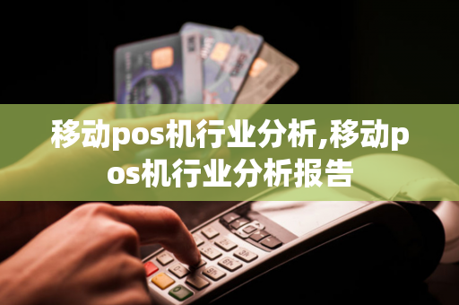 移动pos机行业分析,移动pos机行业分析报告