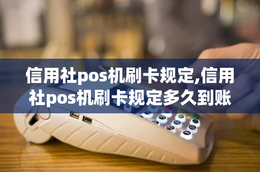 信用社pos机刷卡规定,信用社pos机刷卡规定多久到账