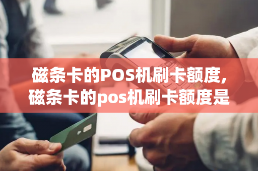 磁条卡的POS机刷卡额度,磁条卡的pos机刷卡额度是多少