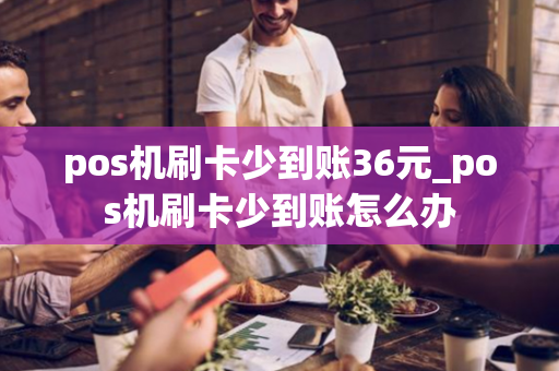 pos机刷卡少到账36元_pos机刷卡少到账怎么办