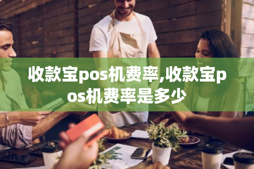 收款宝pos机费率,收款宝pos机费率是多少