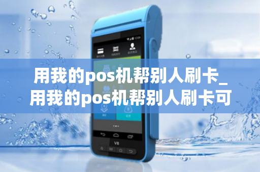 用我的pos机帮别人刷卡_用我的pos机帮别人刷卡可以吗