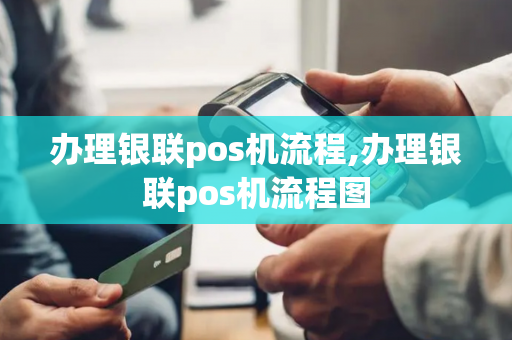 办理银联pos机流程,办理银联pos机流程图