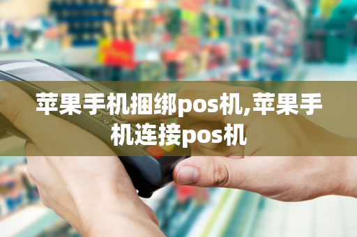 苹果手机捆绑pos机,苹果手机连接pos机