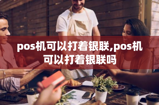 pos机可以打着银联,pos机可以打着银联吗