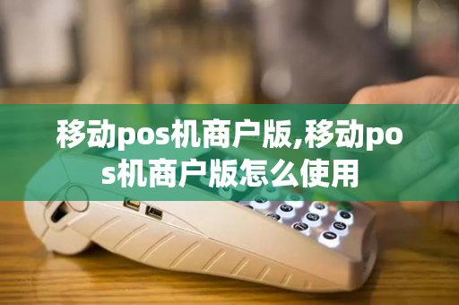 移动pos机商户版,移动pos机商户版怎么使用