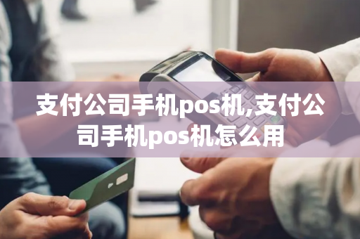 支付公司手机pos机,支付公司手机pos机怎么用