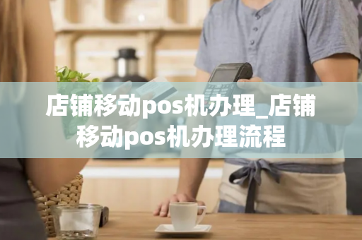 店铺移动pos机办理_店铺移动pos机办理流程