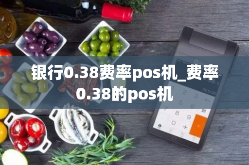 银行0.38费率pos机_费率0.38的pos机