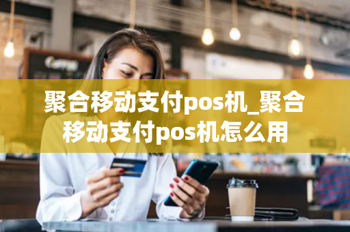 聚合移动支付pos机_聚合移动支付pos机怎么用