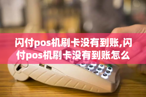 闪付pos机刷卡没有到账,闪付pos机刷卡没有到账怎么回事