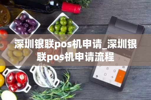 深圳银联pos机申请_深圳银联pos机申请流程