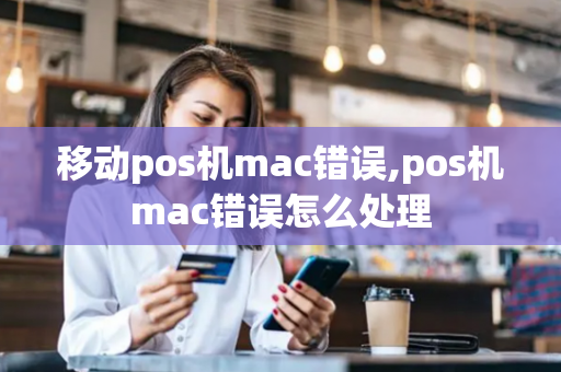 移动pos机mac错误,pos机mac错误怎么处理