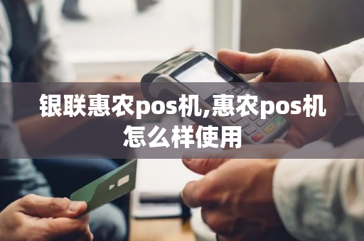 银联惠农pos机,惠农pos机怎么样使用