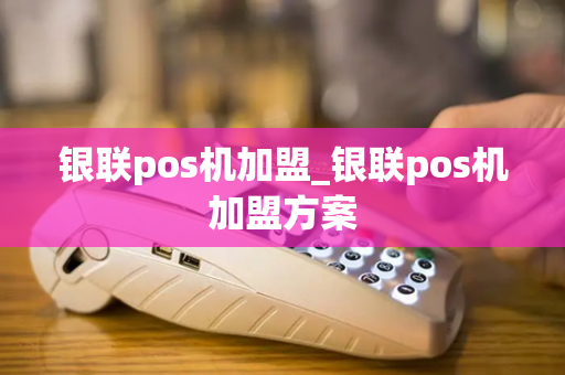 银联pos机加盟_银联pos机加盟方案