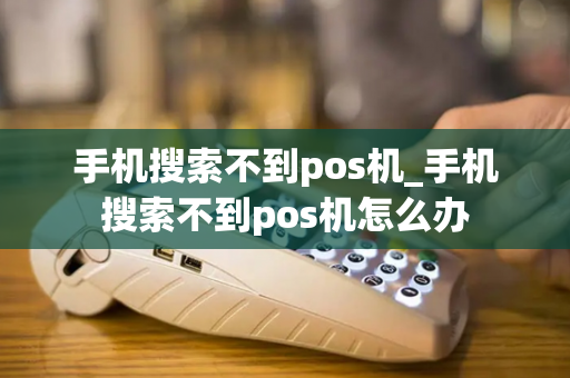 手机搜索不到pos机_手机搜索不到pos机怎么办