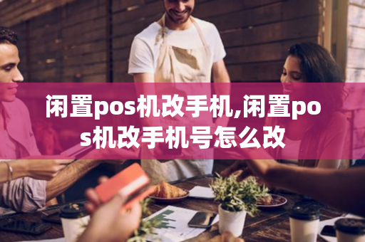 闲置pos机改手机,闲置pos机改手机号怎么改