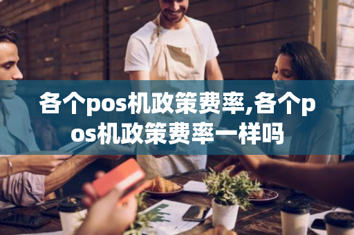 各个pos机政策费率,各个pos机政策费率一样吗