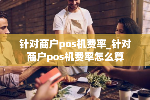 针对商户pos机费率_针对商户pos机费率怎么算