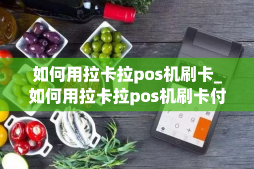 如何用拉卡拉pos机刷卡_如何用拉卡拉pos机刷卡付款