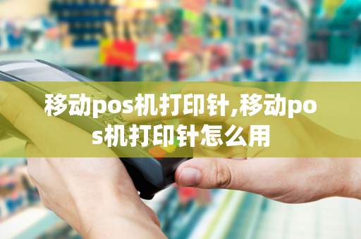 移动pos机打印针,移动pos机打印针怎么用