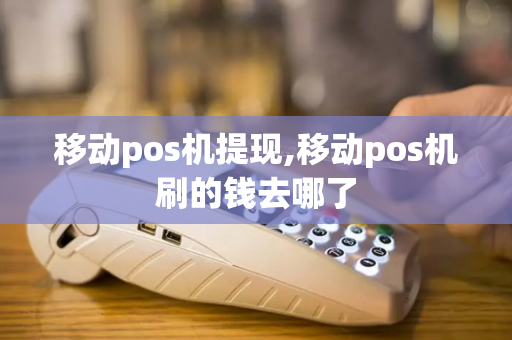 移动pos机提现,移动pos机刷的钱去哪了