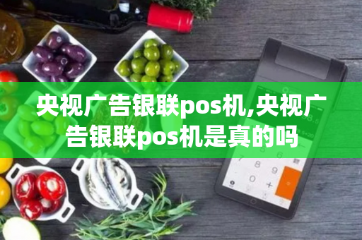 央视广告银联pos机,央视广告银联pos机是真的吗