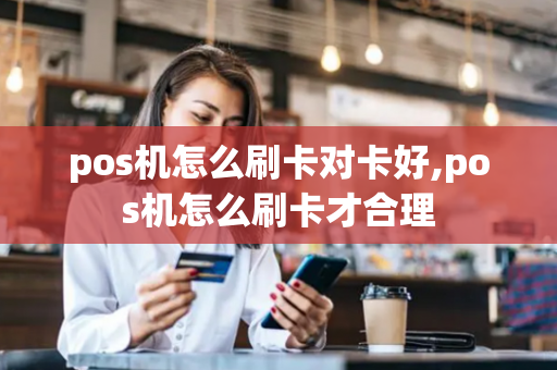 pos机怎么刷卡对卡好,pos机怎么刷卡才合理