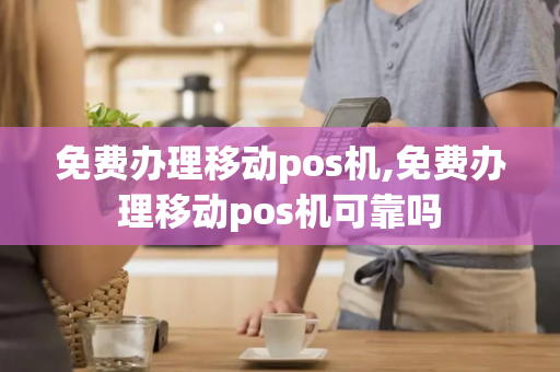 免费办理移动pos机,免费办理移动pos机可靠吗