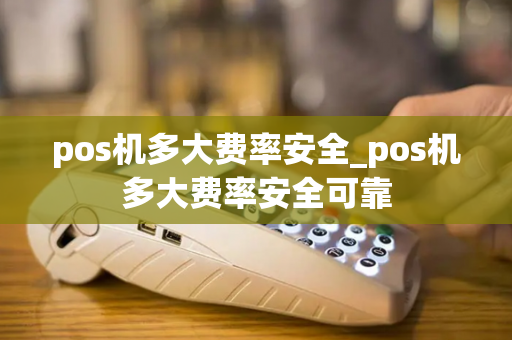 pos机多大费率安全_pos机多大费率安全可靠