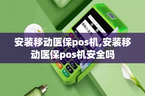 安装移动医保pos机,安装移动医保pos机安全吗