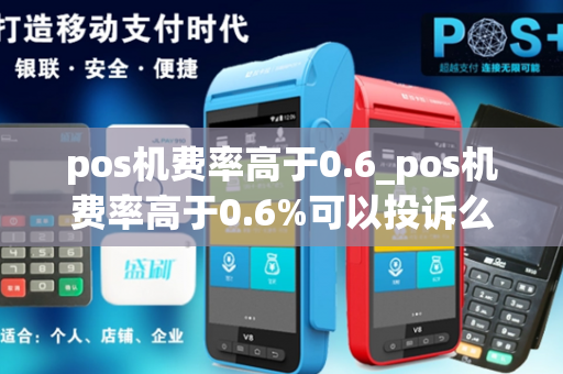 pos机费率高于0.6_pos机费率高于0.6%可以投诉么?