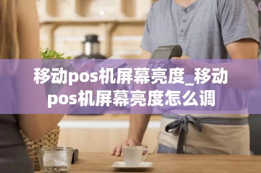 移动pos机屏幕亮度_移动pos机屏幕亮度怎么调