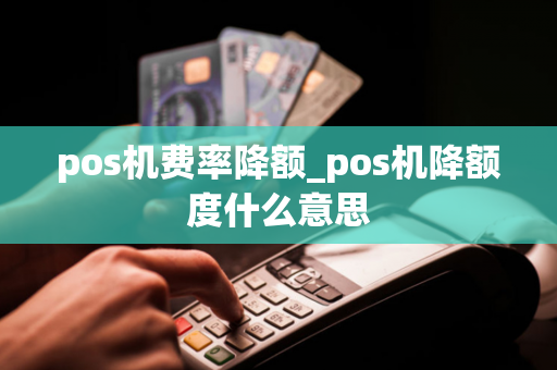 pos机费率降额_pos机降额度什么意思