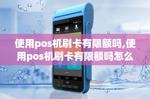 使用pos机刷卡有限额吗,使用pos机刷卡有限额吗怎么办