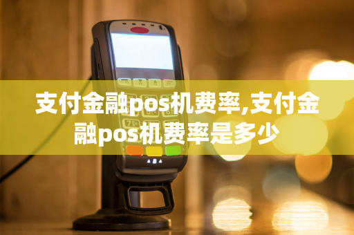 支付金融pos机费率,支付金融pos机费率是多少