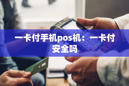 一卡付手机pos机：一卡付安全吗