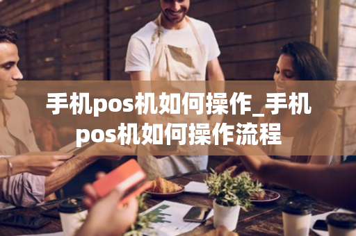 手机pos机如何操作_手机pos机如何操作流程