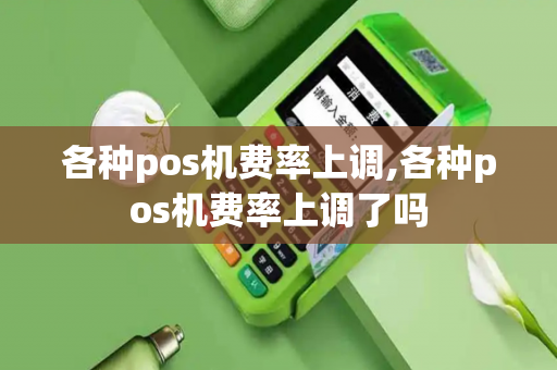 各种pos机费率上调,各种pos机费率上调了吗