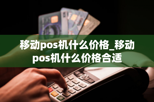 移动pos机什么价格_移动pos机什么价格合适