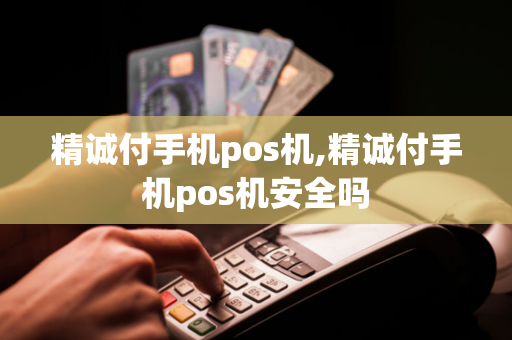 精诚付手机pos机,精诚付手机pos机安全吗