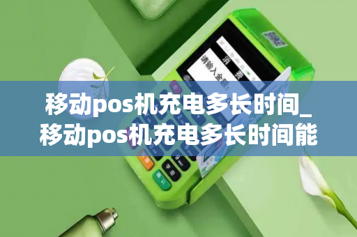 移动pos机充电多长时间_移动pos机充电多长时间能用