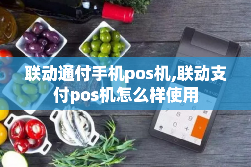 联动通付手机pos机,联动支付pos机怎么样使用